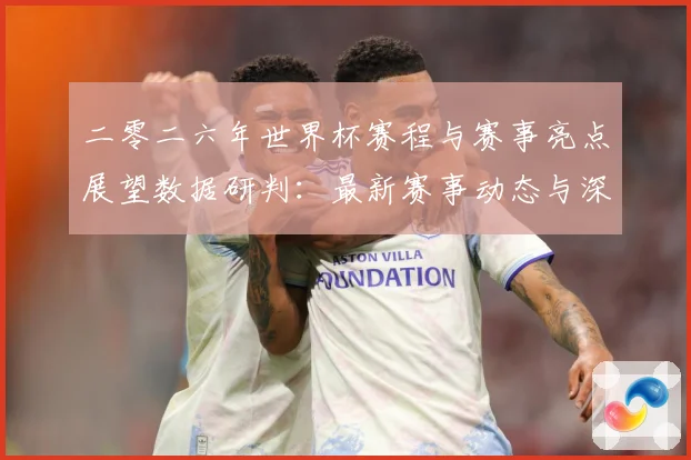 二零二六年世界杯赛程与赛事亮点展望数据研判：最新赛事动态与深度分析