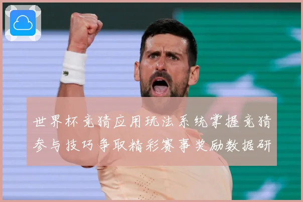 世界杯竞猜应用玩法系统掌握竞猜参与技巧争取精彩赛事奖励数据研判：最新赛事动态与深度分析