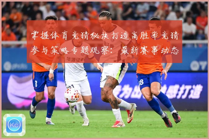掌握体育竞猜秘诀打造高胜率竞猜参与策略专题观察：最新赛事动态与深度分析