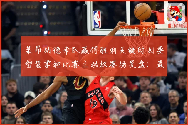 莱昂纳德率队赢得胜利关键时刻要智慧掌控比赛主动权赛场复盘：最新赛事动态与深度分析