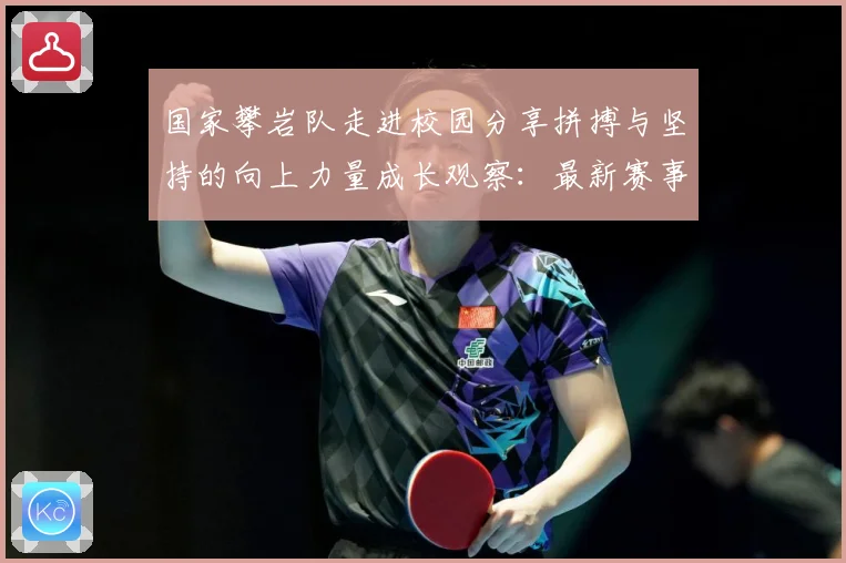 国家攀岩队走进校园分享拼搏与坚持的向上力量成长观察：最新赛事动态与深度分析
