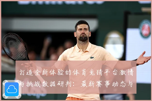 打造全新体验的体育竞猜平台激情与挑战数据研判：最新赛事动态与深度分析