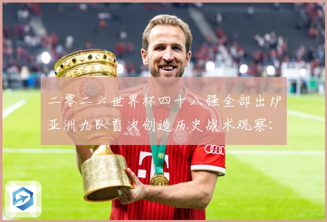 二零二六世界杯四十八强全部出炉亚洲九队首次创造历史战术观察：最新赛事动态与深度分析