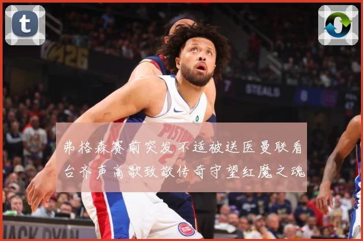 弗格森赛前突发不适被送医曼联看台齐声高歌致敬传奇守望红魔之魂赛事前瞻：最新赛事动态与深度分析
