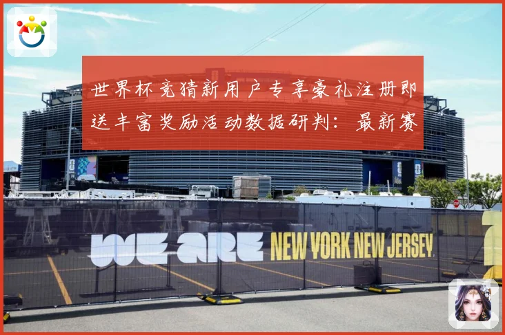 世界杯竞猜新用户专享豪礼注册即送丰富奖励活动数据研判：最新赛事动态与深度分析