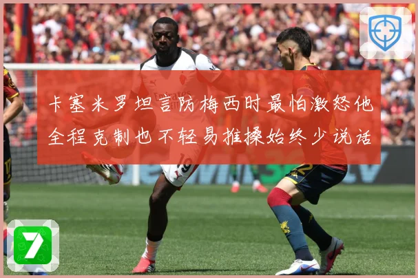 卡塞米罗坦言防梅西时最怕激怒他全程克制也不轻易推搡始终少说话战术观察：最新赛事动态与深度分析