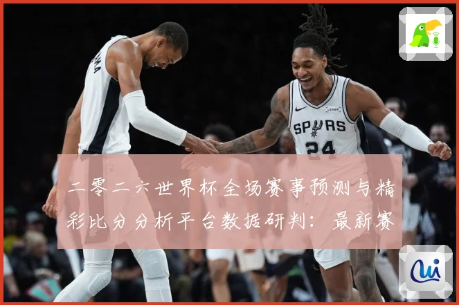 二零二六世界杯全场赛事预测与精彩比分分析平台数据研判：最新赛事动态与深度分析