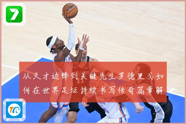 从天才边锋到关键先生罗德里戈如何在世界足坛持续书写传奇篇章解析：最新赛事动态与深度分析
