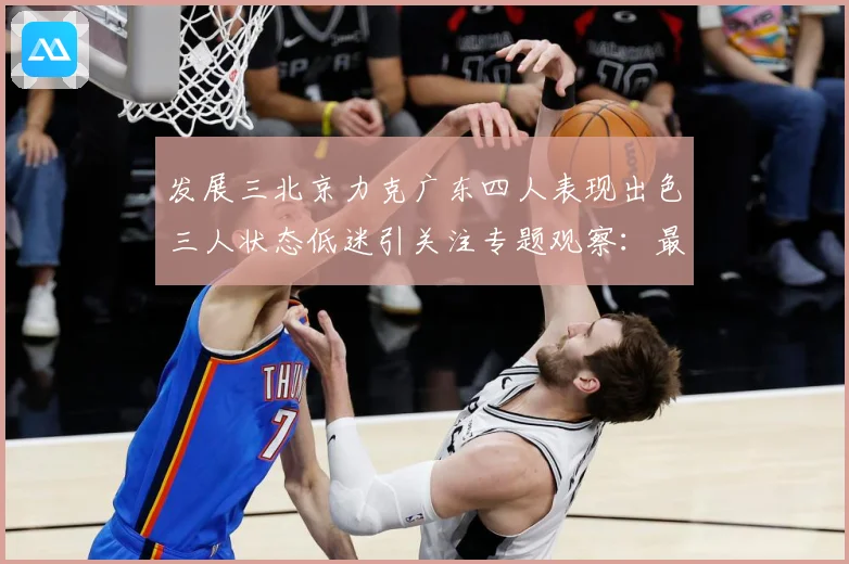 发展三北京力克广东四人表现出色三人状态低迷引关注专题观察：最新赛事动态与深度分析