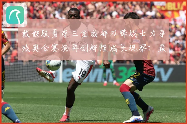 戴假肢勇夺三金成都刀锋战士力争残奥会赛场再创辉煌成长观察：最新赛事动态与深度分析