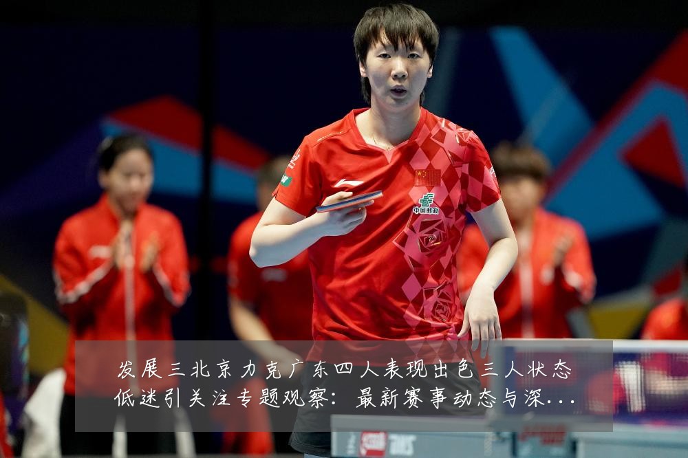 发展三北京力克广东四人表现出色三人状态低迷引关注专题观察：最新赛事动态与深度分析