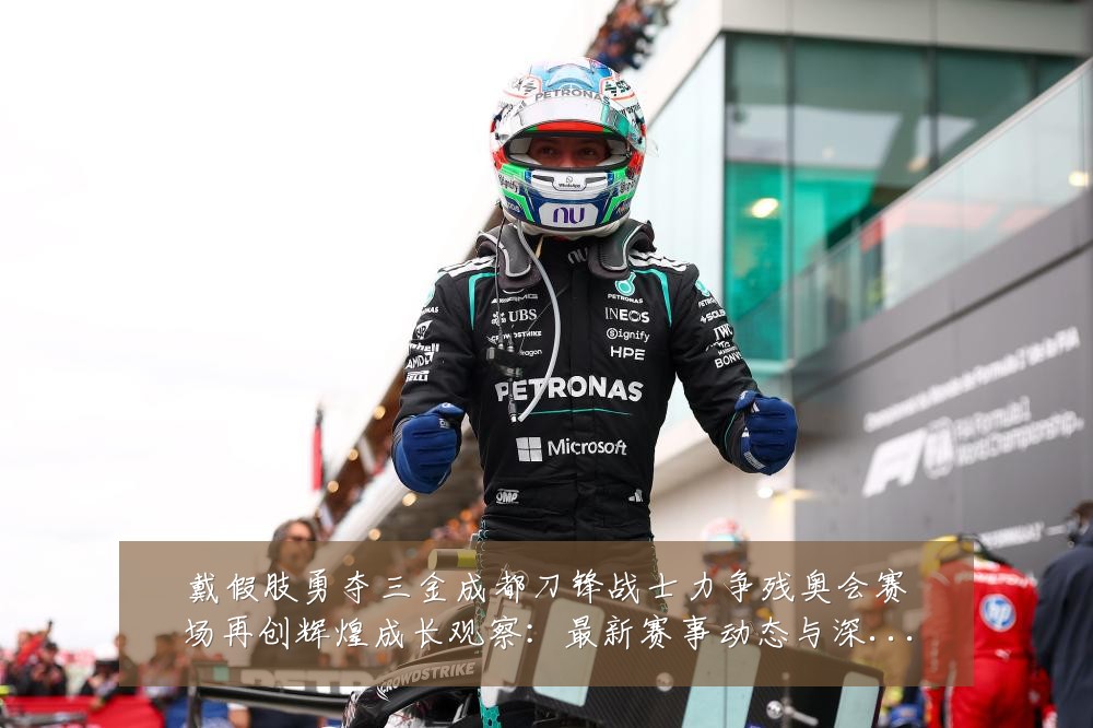 戴假肢勇夺三金成都刀锋战士力争残奥会赛场再创辉煌成长观察:最新赛事动态与深度分析