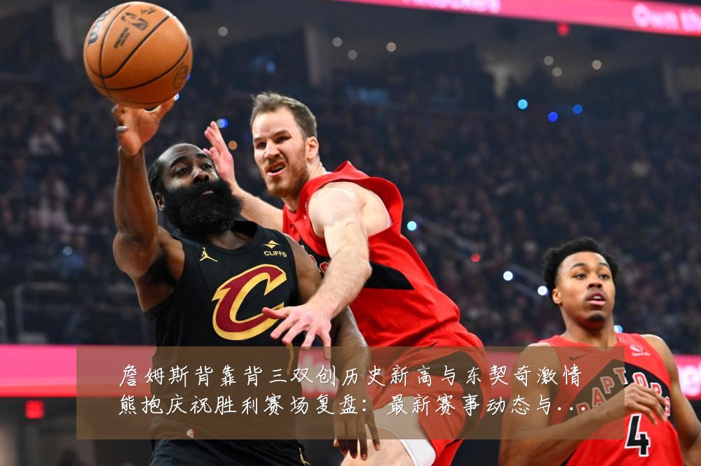詹姆斯背靠背三双创历史新高与东契奇激情熊抱庆祝胜利赛场复盘：最新赛事动态与深度分析