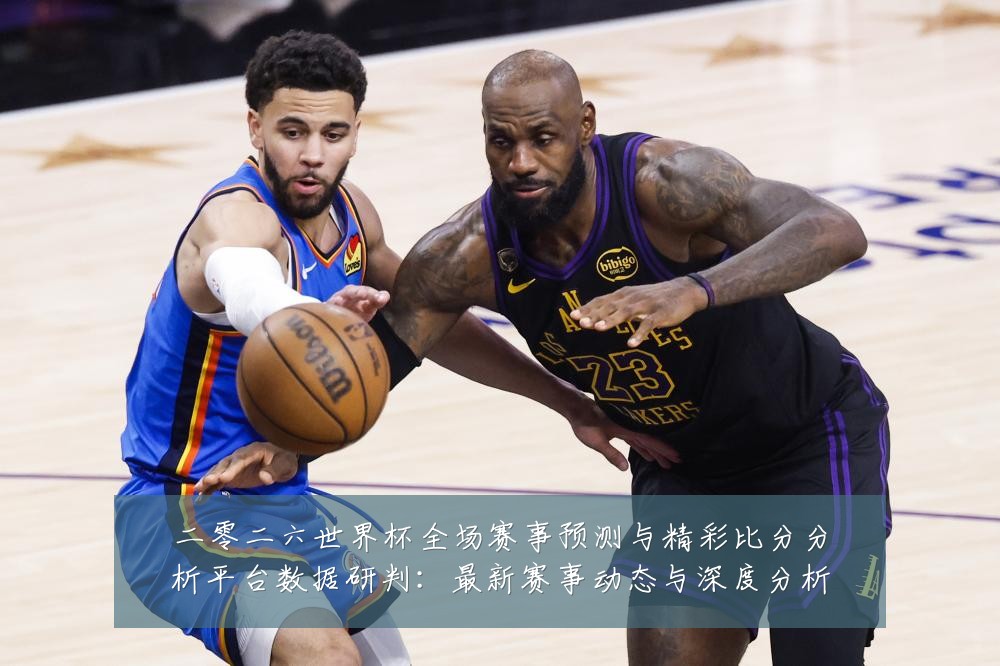 二零二六世界杯全场赛事预测与精彩比分分析平台数据研判：最新赛事动态与深度分析