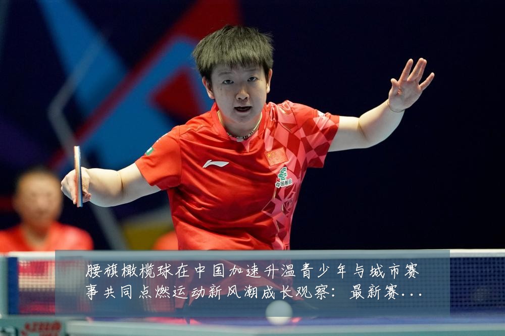 腰旗橄榄球在中国加速升温青少年与城市赛事共同点燃运动新风潮成长观察:最新赛事动态与深度分析