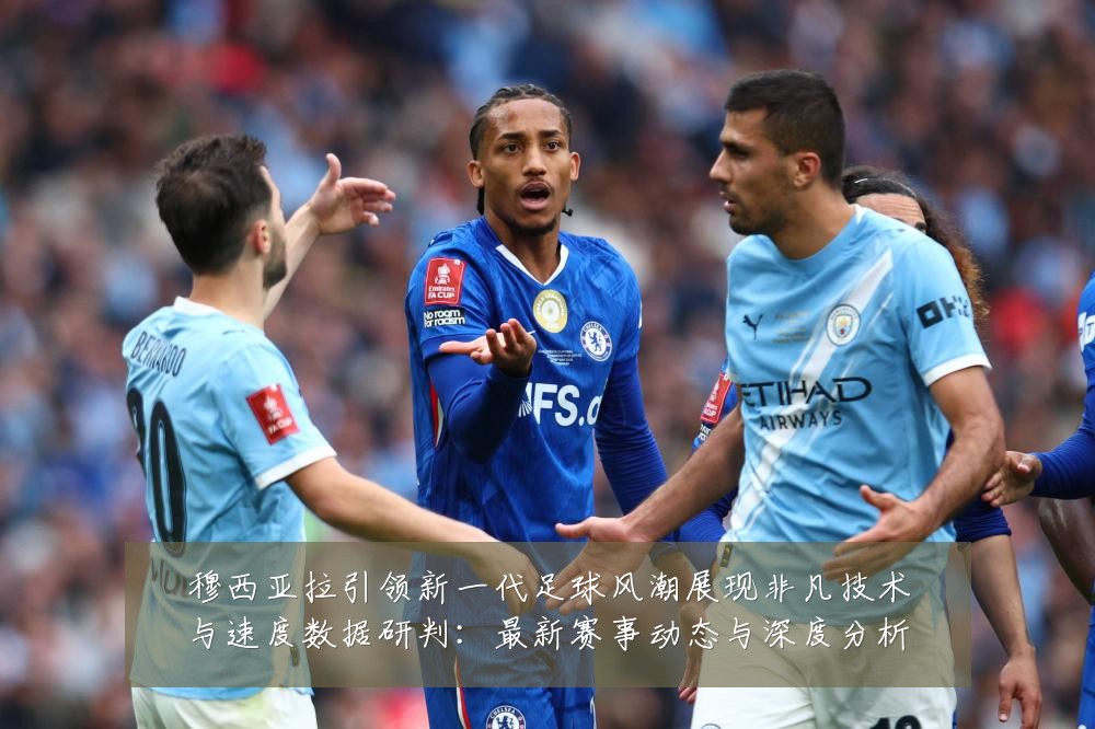 穆西亚拉引领新一代足球风潮展现非凡技术与速度数据研判:最新赛事动态与深度分析