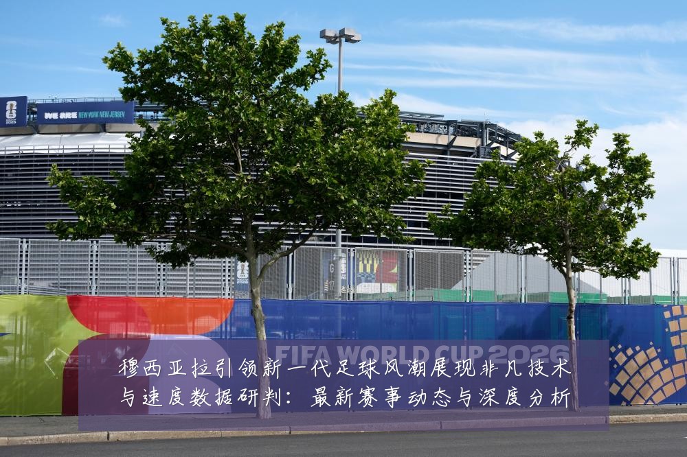 穆西亚拉引领新一代足球风潮展现非凡技术与速度数据研判:最新赛事动态与深度分析