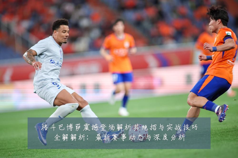 格斗巴博萨震撼登场解析其绝招与实战技巧全解解析:最新赛事动态与深度分析