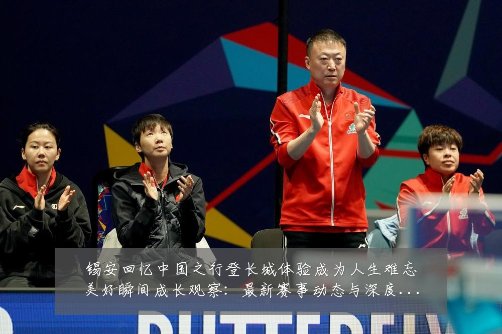 锡安回忆中国之行登长城体验成为人生难忘美好瞬间成长观察:最新赛事动态与深度分析