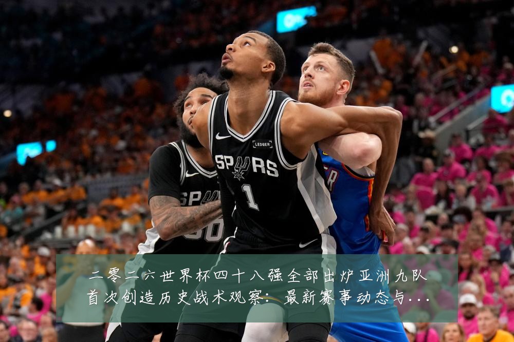 二零二六世界杯四十八强全部出炉亚洲九队首次创造历史战术观察:最新赛事动态与深度分析