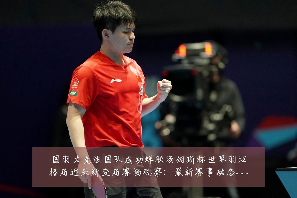 国羽力克法国队成功蝉联汤姆斯杯世界羽坛格局迎来新变局赛场观察:最新赛事动态与深度分析